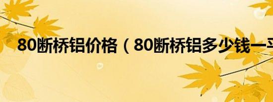 80断桥铝价格（80断桥铝多少钱一平方）