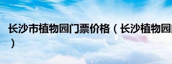 长沙市植物园门票价格（长沙植物园门票价格）