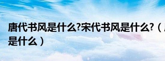 唐代书风是什么?宋代书风是什么?（唐代书风是什么）