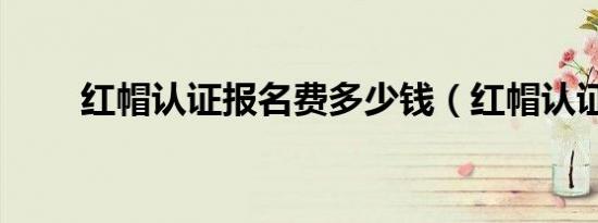 红帽认证报名费多少钱（红帽认证）