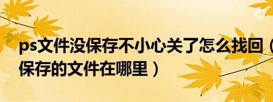 ps文件没保存不小心关了怎么找回（ps自动保存的文件在哪里）