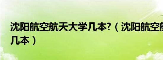 沈阳航空航天大学几本?（沈阳航空航天大学几本）