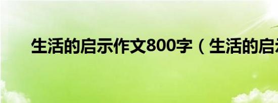 生活的启示作文800字（生活的启示）