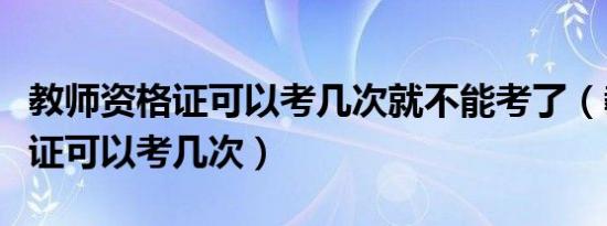 教师资格证可以考几次就不能考了（教师资格证可以考几次）