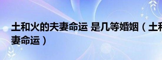 土和火的夫妻命运 是几等婚姻（土和火的夫妻命运）
