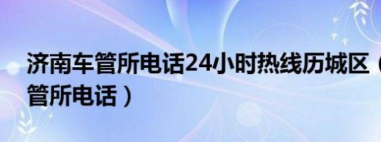 济南车管所电话24小时热线历城区（济南车管所电话）