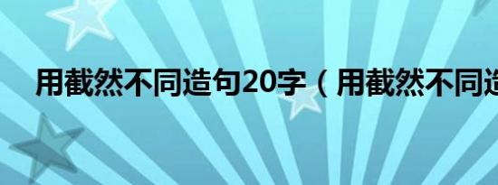 用截然不同造句20字（用截然不同造句）
