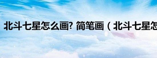 北斗七星怎么画? 简笔画（北斗七星怎么画）