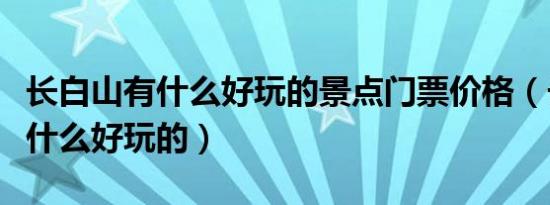 长白山有什么好玩的景点门票价格（长白山有什么好玩的）