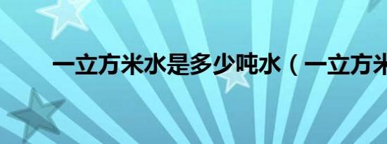 一立方米水是多少吨水（一立方米）