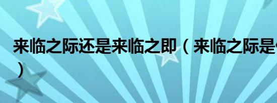 来临之际还是来临之即（来临之际是什么意思）
