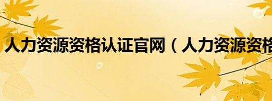 人力资源资格认证官网（人力资源资格认证）