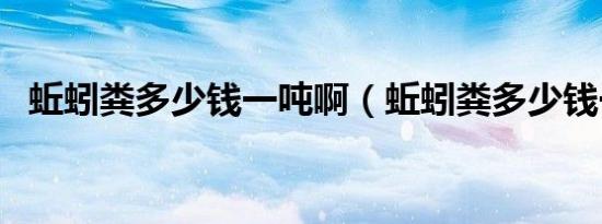 蚯蚓粪多少钱一吨啊（蚯蚓粪多少钱一吨）