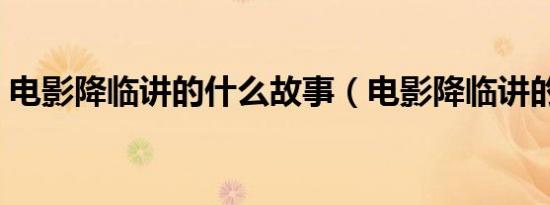 电影降临讲的什么故事（电影降临讲的什么）