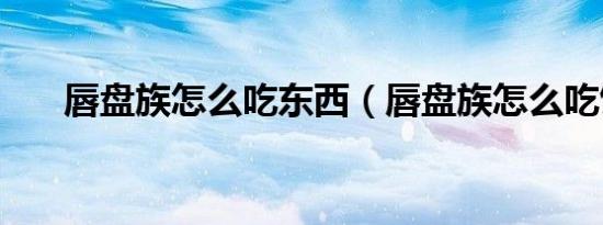 唇盘族怎么吃东西（唇盘族怎么吃饭）
