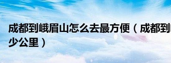 成都到峨眉山怎么去最方便（成都到峨眉山多少公里）