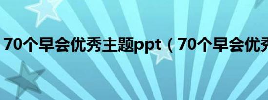 70个早会优秀主题ppt（70个早会优秀主题）
