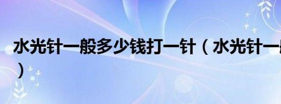 水光针一般多少钱打一针（水光针一般多少钱）