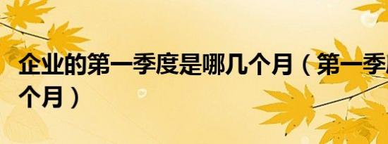 企业的第一季度是哪几个月（第一季度是哪几个月）