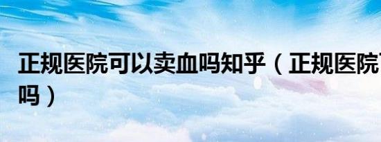 正规医院可以卖血吗知乎（正规医院可以卖血吗）