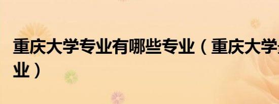 重庆大学专业有哪些专业（重庆大学最好的专业）