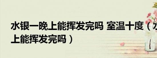 水银一晚上能挥发完吗 室温十度（水银一晚上能挥发完吗）