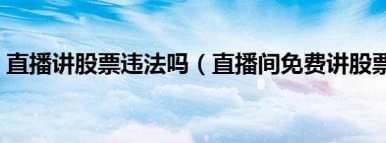 直播讲股票违法吗（直播间免费讲股票目的）