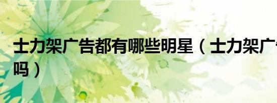 士力架广告都有哪些明星（士力架广告是叶童吗）