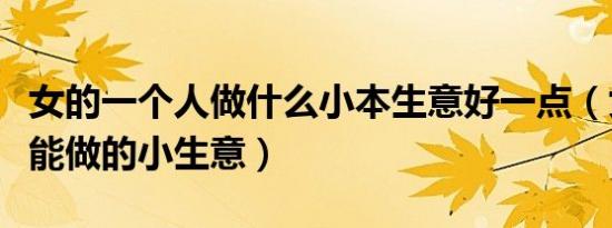 女的一个人做什么小本生意好一点（女人一人能做的小生意）