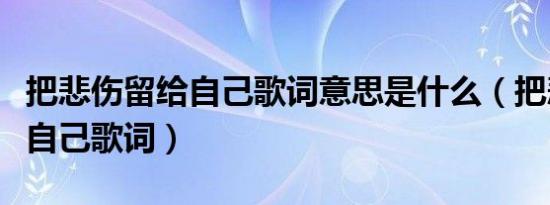 把悲伤留给自己歌词意思是什么（把悲伤留给自己歌词）