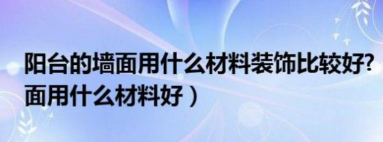 阳台的墙面用什么材料装饰比较好?（阳台墙面用什么材料好）