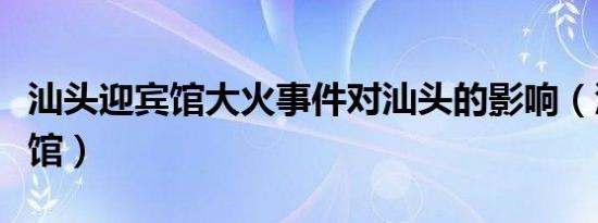 汕头迎宾馆大火事件对汕头的影响（汕头迎宾馆）