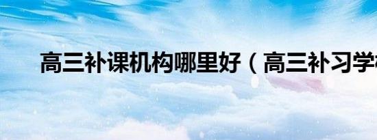 高三补课机构哪里好（高三补习学校）