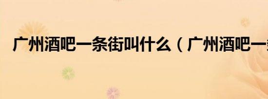 广州酒吧一条街叫什么（广州酒吧一条街）