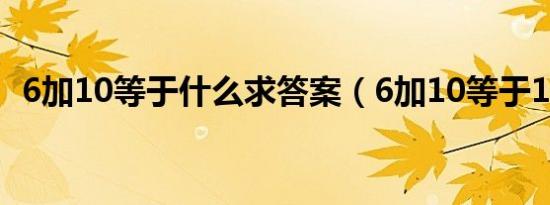 6加10等于什么求答案（6加10等于1什么）