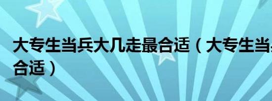 大专生当兵大几走最合适（大专生当兵大几去合适）