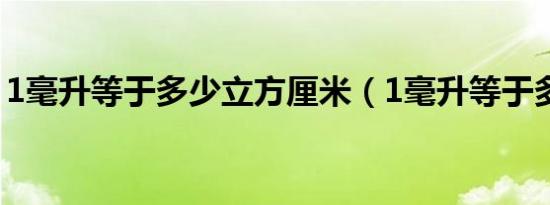 1毫升等于多少立方厘米（1毫升等于多少克）