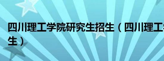 四川理工学院研究生招生（四川理工学院研究生）