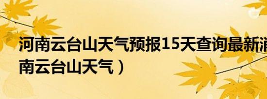 河南云台山天气预报15天查询最新消息（河南云台山天气）