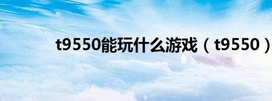 t9550能玩什么游戏（t9550）