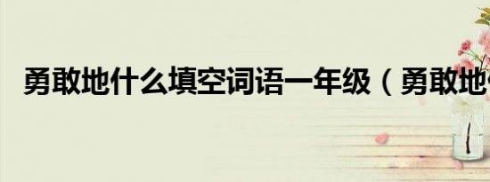 勇敢地什么填空词语一年级（勇敢地什么）