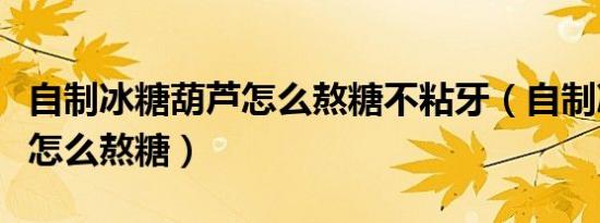 自制冰糖葫芦怎么熬糖不粘牙（自制冰糖葫芦怎么熬糖）