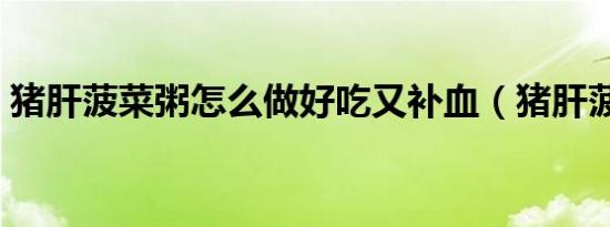 猪肝菠菜粥怎么做好吃又补血（猪肝菠菜粥）