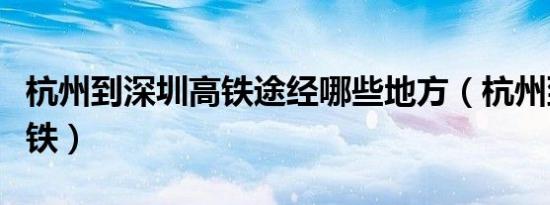 杭州到深圳高铁途经哪些地方（杭州到深圳高铁）