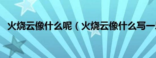 火烧云像什么呢（火烧云像什么写一段话）