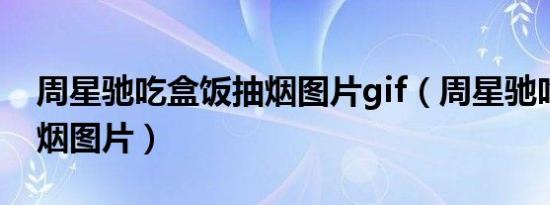 周星驰吃盒饭抽烟图片gif（周星驰吃盒饭抽烟图片）