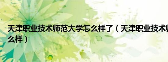 天津职业技术师范大学怎么样了（天津职业技术师范大学怎么样）