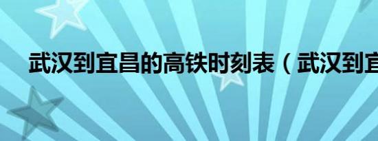 武汉到宜昌的高铁时刻表（武汉到宜昌）