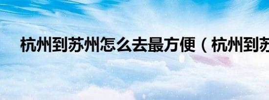 杭州到苏州怎么去最方便（杭州到苏州）