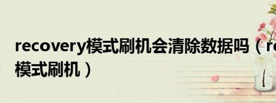 recovery模式刷机会清除数据吗（recovery模式刷机）